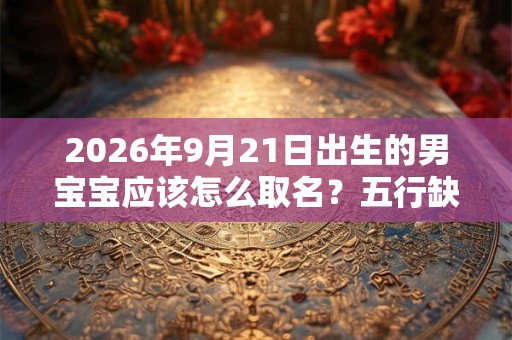 2026年9月21日出生的男宝宝应该怎么取名？五行缺木的危害