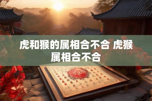 虎和猴的属相合不合 虎猴属相合不合 虎和猴的属相合不合 虎猴属相合不合