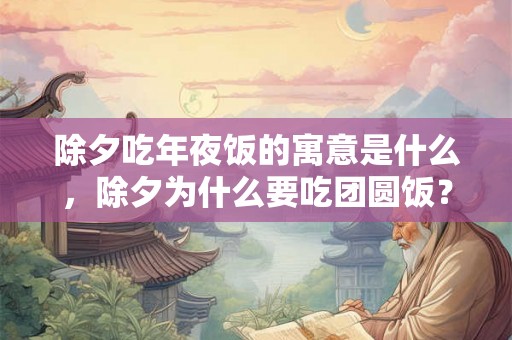 除夕吃年夜饭的寓意是什么,除夕为什么要吃团圆饭? 除夕吃年夜饭的寓意是什么,除夕为什么要吃团圆饭?
