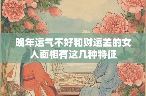 晚年运气不好和财运差的女人面相有这几种特征