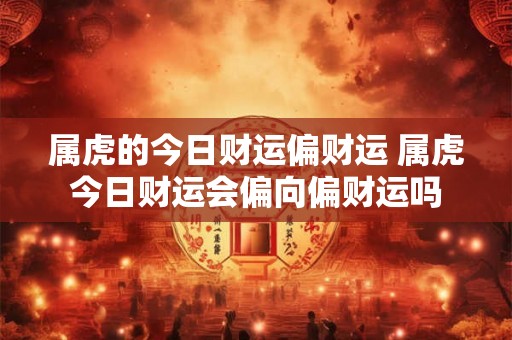 属虎的今日财运偏财运 属虎今日财运会偏向偏财运吗
