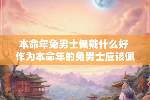 本命年兔男士佩戴什么好 作为本命年的兔男士应该佩戴什么样的饰品才能带来好运 本命年兔男士佩戴什么好 作为本命年的兔男士应该佩戴什么样的饰品才能带来好运