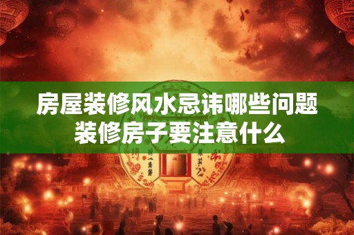 房屋装修风水忌讳哪些问题 装修房子要注意什么