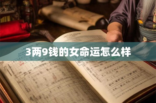 3两9钱的女命运怎么样 3两9钱的女命运怎么样