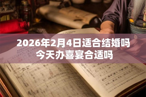 2026年2月4日适合结婚吗 今天办喜宴合适吗