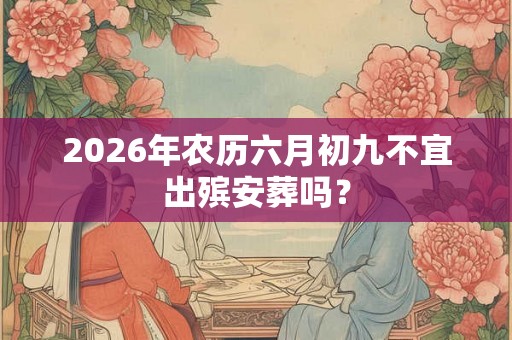 2026年农历六月初九不宜出殡安葬吗？