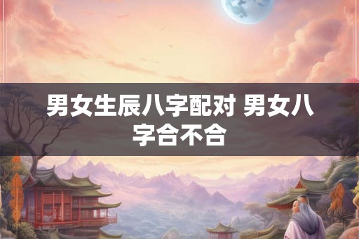男女生辰八字配对 男女八字合不合