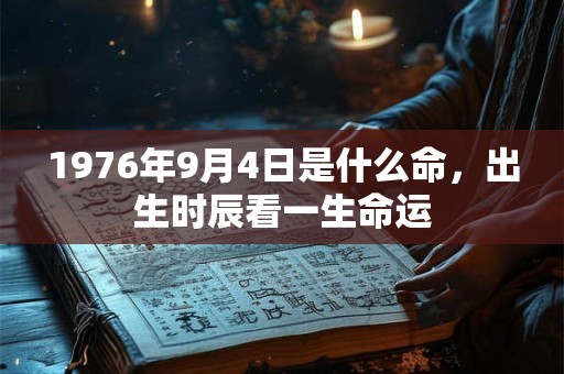 1976年9月4日是什么命,出生时辰看一生命运 1976年9月4日是什么命,出生时辰看一生命运