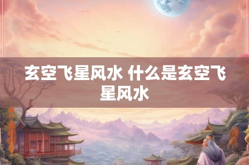 玄空飞星风水 什么是玄空飞星风水