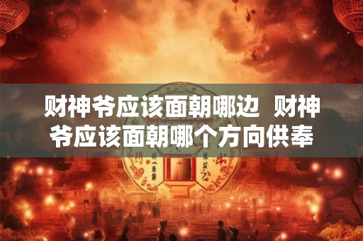 财神爷应该面朝哪边  财神爷应该面朝哪个方向供奉