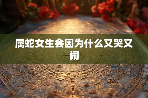属蛇女生会因为什么又哭又闹