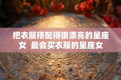 把衣服搭配得很漂亮的星座女  最会买衣服的星座女