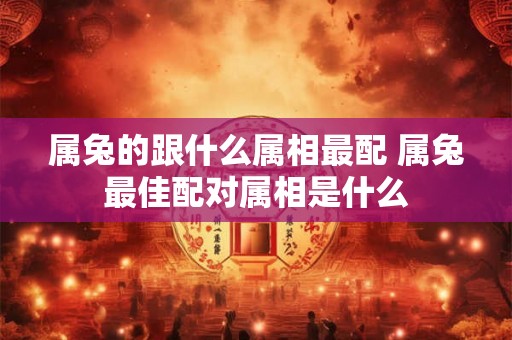 属兔的跟什么属相最配 属兔最佳配对属相是什么