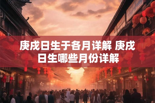 庚戌日生于各月详解 庚戌日生哪些月份详解