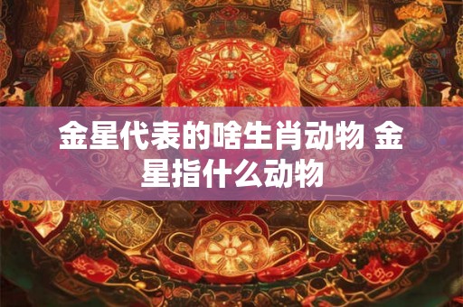 金星代表的啥生肖动物 金星指什么动物 金星代表的啥生肖动物 金星指什么动物