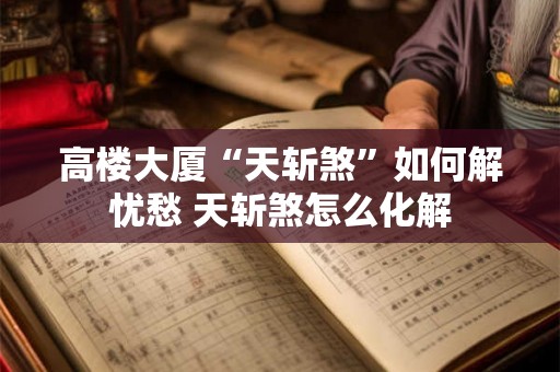 高楼大厦“天斩煞”如何解忧愁 天斩煞怎么化解