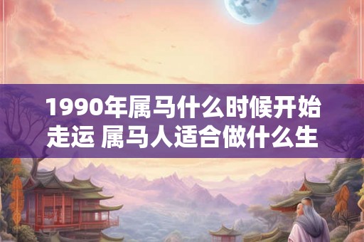 1990年属马什么时候开始走运 属马人适合做什么生意