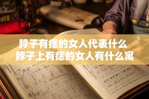 脖子有痣的女人代表什么 脖子上有痣的女人有什么寓意