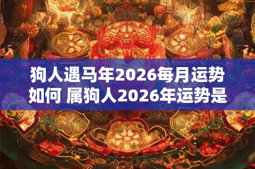 狗人遇马年2026每月运势如何 属狗人2026年运势是好是坏