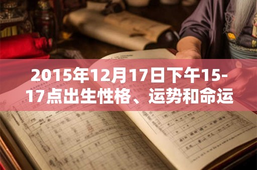 2015年12月17日下午15-17点出生性格、运势和命运 2015年12月17日下午15-17点出生性格、运势和命运