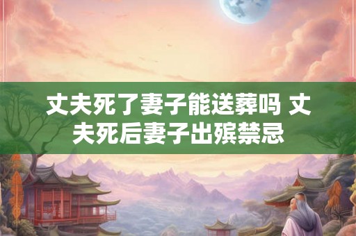 丈夫死了妻子能送葬吗 丈夫死后妻子出殡禁忌