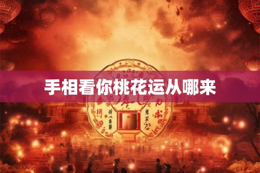 手相看你桃花运从哪来 手相看你桃花运从哪来