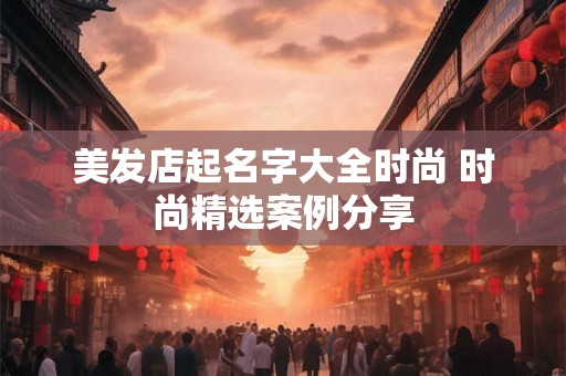 美发店起名字大全时尚 时尚精选案例分享