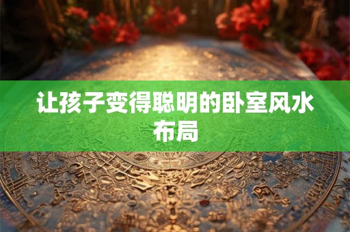 让孩子变得聪明的卧室风水布局