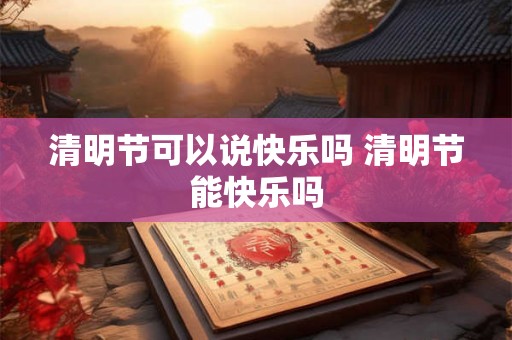 清明节可以说快乐吗 清明节能快乐吗
