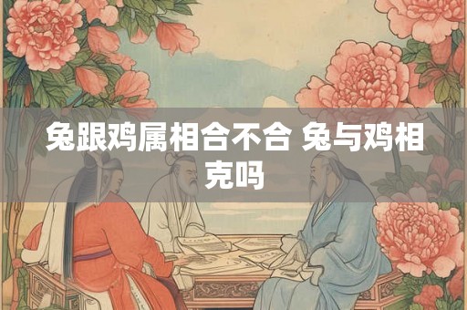 兔跟鸡属相合不合 兔与鸡相克吗