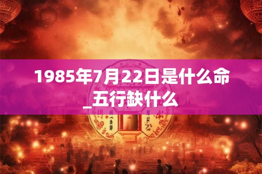 1985年7月22日是什么命_五行缺什么