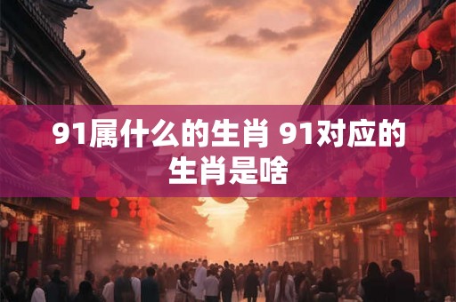 91属什么的生肖 91对应的生肖是啥