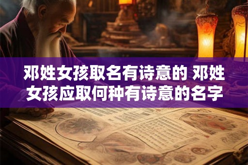 邓姓女孩取名有诗意的 邓姓女孩应取何种有诗意的名字