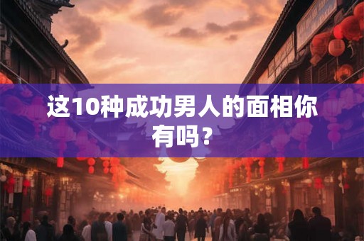 这10种成功男人的面相你有吗? 这10种成功男人的面相你有吗?