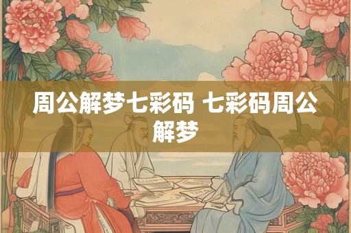 周公解梦七彩码 七彩码周公解梦 周公解梦七彩码 七彩码周公解梦
