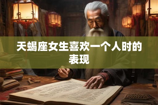 天蝎座女生喜欢一个人时的表现 天蝎座女生喜欢一个人时的表现