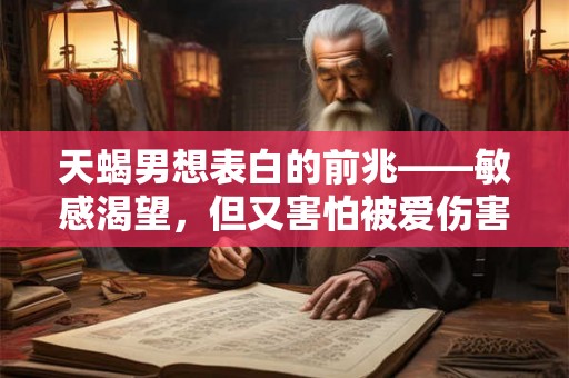 天蝎男想表白的前兆——敏感渴望,但又害怕被爱伤害的天蝎男做出这些举动 天蝎男想表白的前兆——敏感渴望,但又害怕被爱伤害的天蝎男做出这些举动