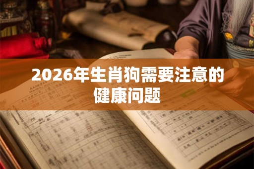 2026年生肖狗需要注意的健康问题