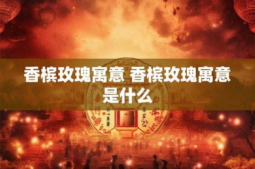 香槟玫瑰寓意 香槟玫瑰寓意是什么