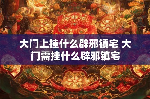 大门上挂什么辟邪镇宅 大门需挂什么辟邪镇宅 大门上挂什么辟邪镇宅 大门需挂什么辟邪镇宅