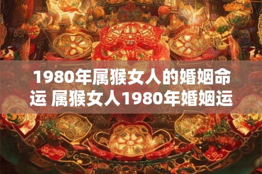 1980年属猴女人的婚姻命运 属猴女人1980年婚姻运势如何 1980年属猴女人的婚姻命运 属猴女人1980年婚姻运势如何