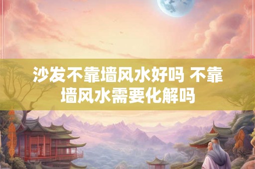 沙发不靠墙风水好吗 不靠墙风水需要化解吗