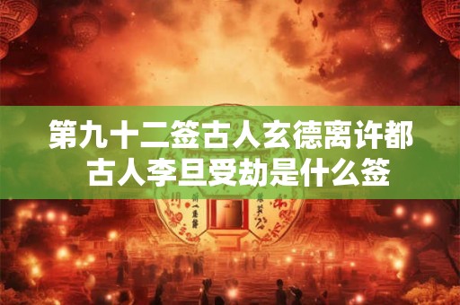 第九十二签古人玄德离许都  古人李旦受劫是什么签