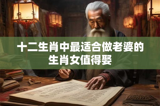 十二生肖中最适合做老婆的生肖女值得娶