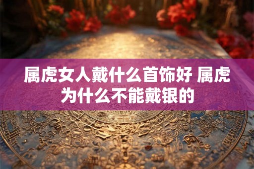 属虎女人戴什么首饰好 属虎为什么不能戴银的