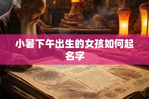 小暑下午出生的女孩如何起名字 小暑下午出生的女孩如何起名字