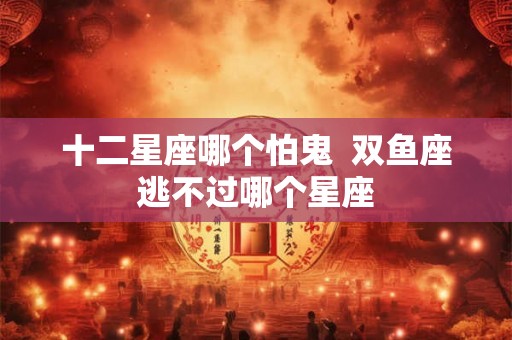 十二星座哪个怕鬼  双鱼座逃不过哪个星座