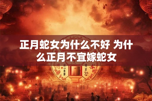 正月蛇女为什么不好 为什么正月不宜嫁蛇女