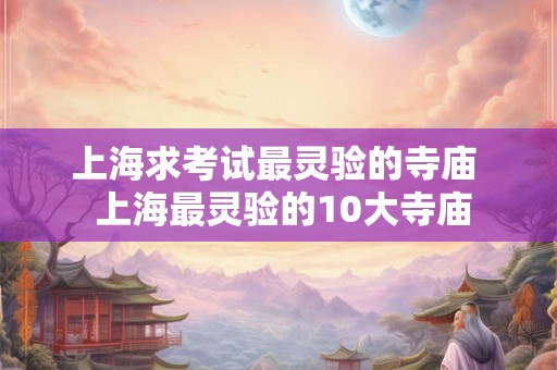 上海求考试最灵验的寺庙  上海最灵验的10大寺庙