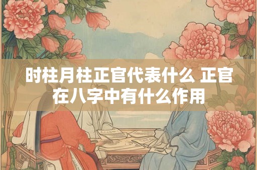 时柱月柱正官代表什么 正官在八字中有什么作用